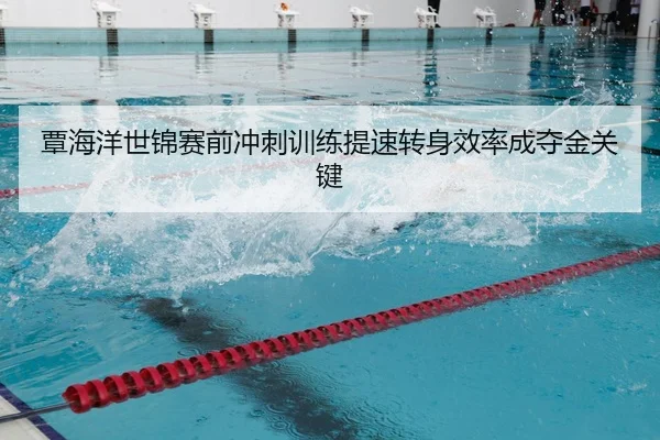 覃海洋世锦赛前冲刺训练提速转身效率成夺金关键