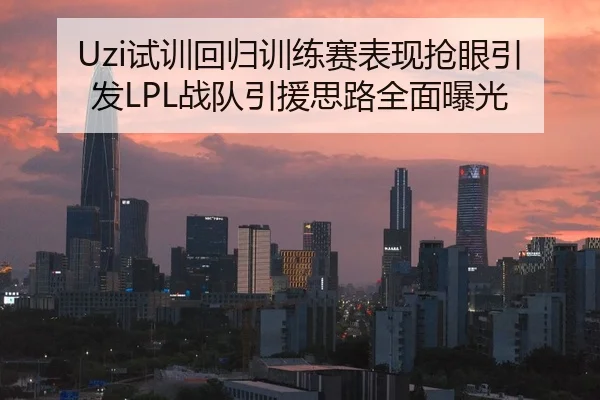 Uzi试训回归训练赛表现抢眼引发LPL战队引援思路全面曝光
