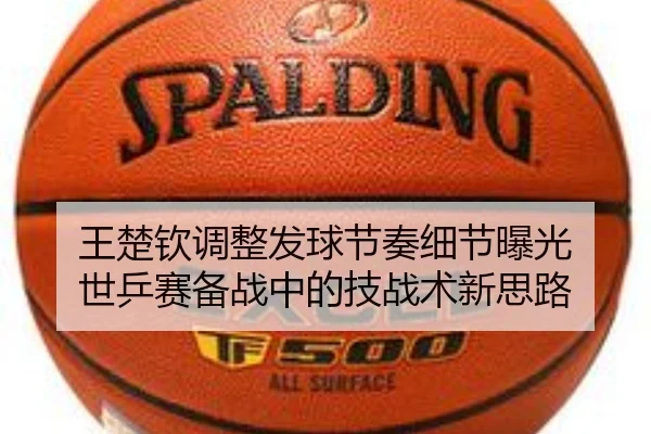 王楚钦调整发球节奏细节曝光 世乒赛备战中的技战术新思路