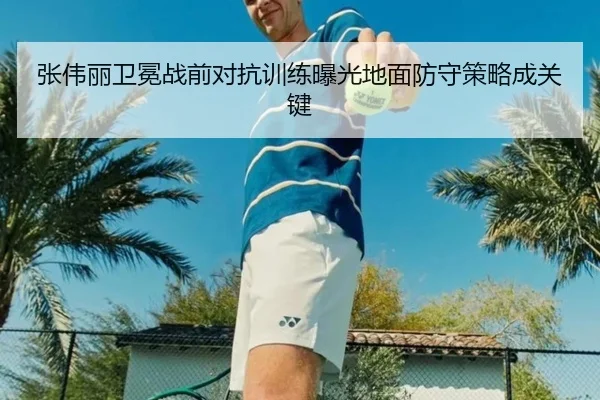 张伟丽卫冕战前对抗训练曝光地面防守策略成关键