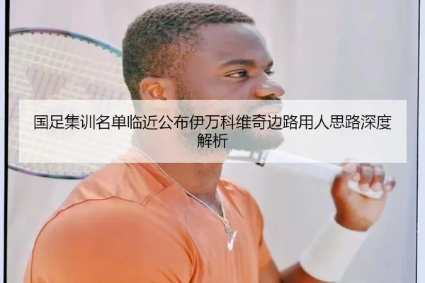 国足集训名单临近公布伊万科维奇边路用人思路深度解析