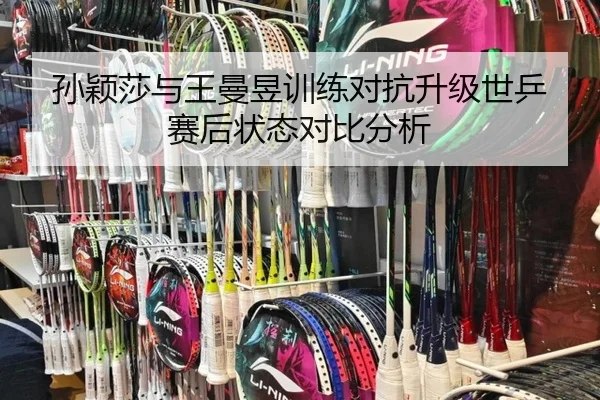 孙颖莎与王曼昱训练对抗升级世乒赛后状态对比分析