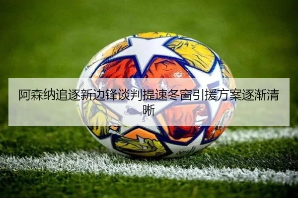 阿森纳追逐新边锋谈判提速冬窗引援方案逐渐清晰